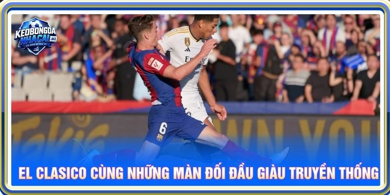 El Clasico cùng những màn đối đầu giàu truyền thống