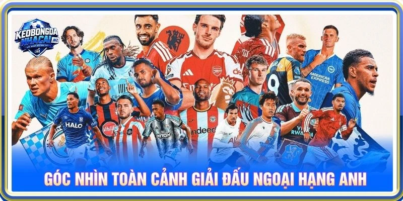 Góc nhìn toàn cảnh giải đấu Ngoại Hạng Anh