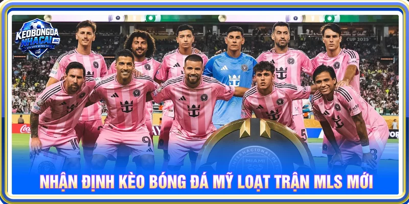 Nhận định kèo nhà cái bóng đá Mỹ qua loạt trận MLS mới
