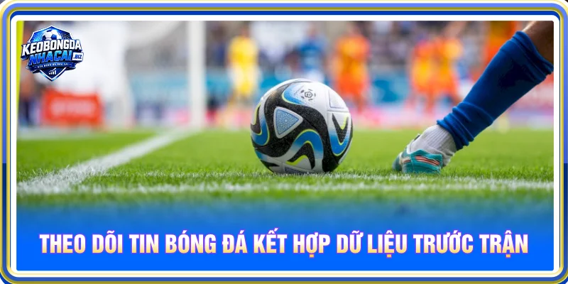 Theo dõi tin bóng đá giúp soi kèo chuẩn xác